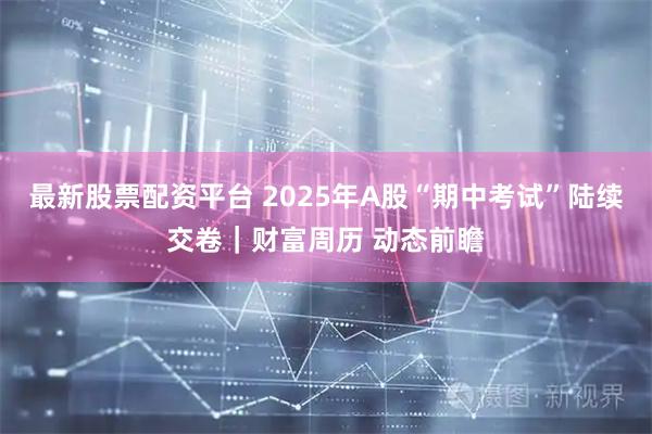 最新股票配资平台 2025年A股“期中考试”陆续交卷｜财富周历 动态前瞻