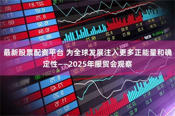 最新股票配资平台 为全球发展注入更多正能量和确定性——2025年服贸会观察