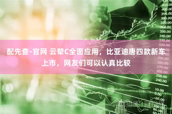 配先查-官网 云辇C全面应用，比亚迪唐四款新车上市，网友们可以认真比较