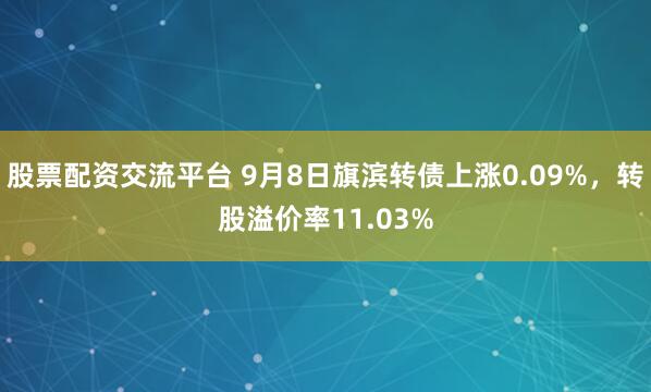 股票配资交流平台 9月8日旗滨转债上涨0.09%，转股溢价率11.03%