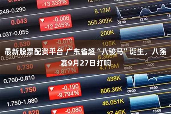 最新股票配资平台 广东省超“八骏马”诞生，八强赛9月27日打响