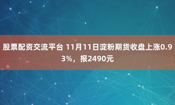 股票配资交流平台 11月11日淀粉期货收盘上涨0.93%，报2490元