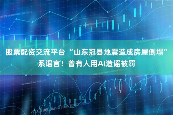 股票配资交流平台 “山东冠县地震造成房屋倒塌”系谣言！曾有人用AI造谣被罚