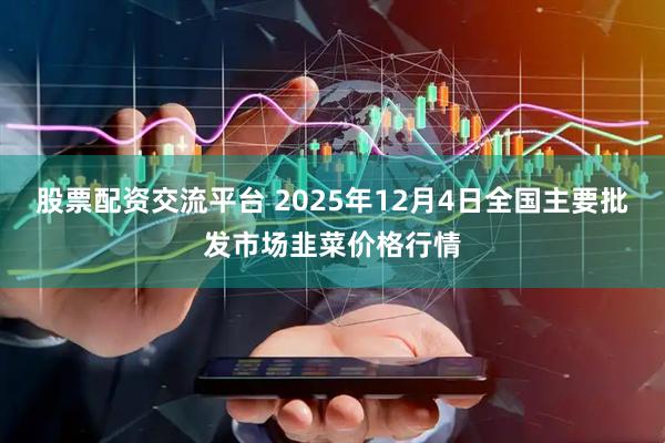 股票配资交流平台 2025年12月4日全国主要批发市场韭菜价格行情