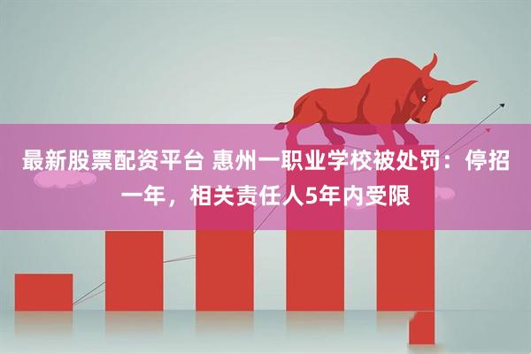 最新股票配资平台 惠州一职业学校被处罚：停招一年，相关责任人5年内受限