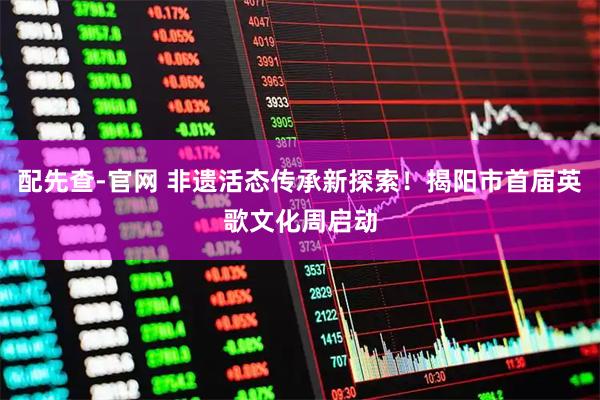 配先查-官网 非遗活态传承新探索！揭阳市首届英歌文化周启动