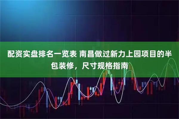 配资实盘排名一览表 南昌做过新力上园项目的半包装修，尺寸规格指南