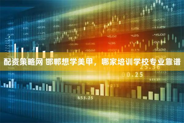 配资策略网 邯郸想学美甲，哪家培训学校专业靠谱