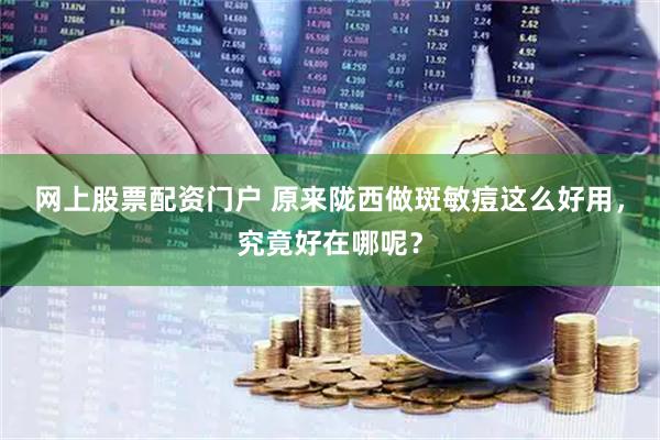 网上股票配资门户 原来陇西做斑敏痘这么好用，究竟好在哪呢？