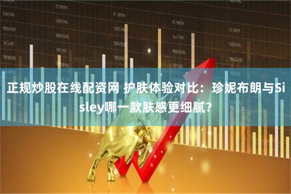 正规炒股在线配资网 护肤体验对比：珍妮布朗与Sisley哪一款肤感更细腻？