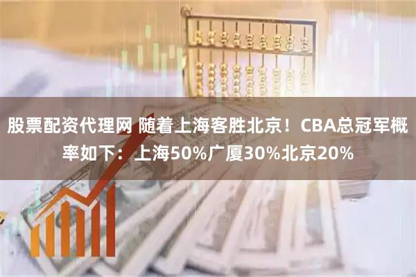 股票配资代理网 随着上海客胜北京！CBA总冠军概率如下：上海50%广厦30%北京20%