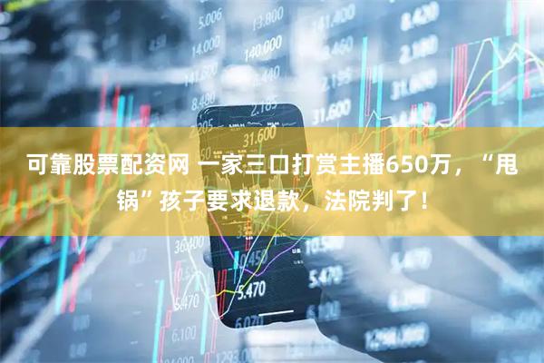 可靠股票配资网 一家三口打赏主播650万，“甩锅”孩子要求退款，法院判了！