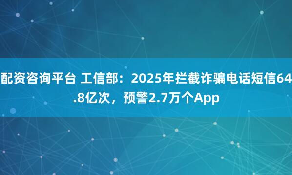 配资咨询平台 工信部：2025年拦截诈骗电话短信64.8亿次，预警2.7万个App